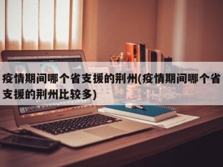 疫情期间哪个省支援的荆州(疫情期间哪个省支援的荆州比较多)