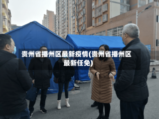 贵州省播州区最新疫情(贵州省播州区最新任免)