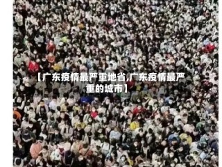 【广东疫情最严重地省,广东疫情最严重的城市】