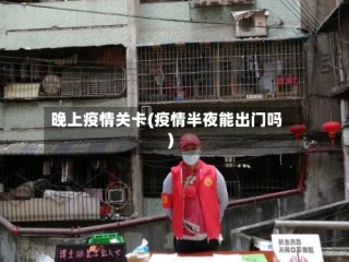 晚上疫情关卡(疫情半夜能出门吗)