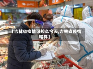 【吉林省疫情可控么今天,吉林省疫情啥样】