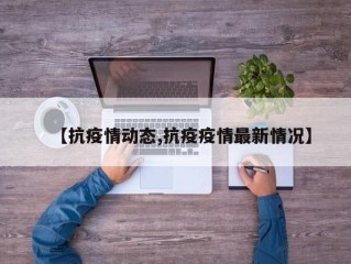 【抗疫情动态,抗疫疫情最新情况】