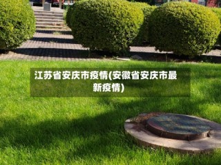 江苏省安庆市疫情(安徽省安庆市最新疫情)