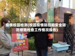 疫情校园检测(校园疫情防控和安全防范措施检查工作情况报告)