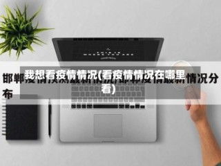 我想看疫情情况(看疫情情况在哪里看)