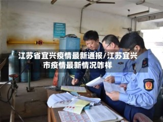江苏省宜兴疫情最新通报/江苏宜兴市疫情最新情况咋样