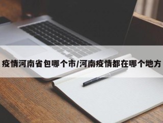 疫情河南省包哪个市/河南疫情都在哪个地方