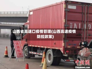 山西省高速口疫情管理(山西高速疫情防控政策)