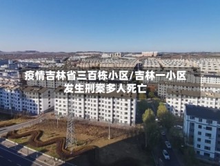 疫情吉林省三百栋小区/吉林一小区发生刑案多人死亡