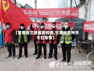 【甘肃省兰陵最新疫情,甘肃省兰州市今日疫情】