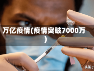万亿疫情(疫情突破7000万)