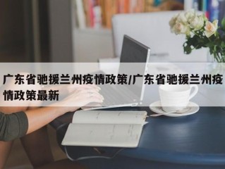 广东省驰援兰州疫情政策/广东省驰援兰州疫情政策最新
