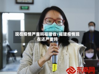 现在疫情严重吗福建省/福建疫情现在还严重吗