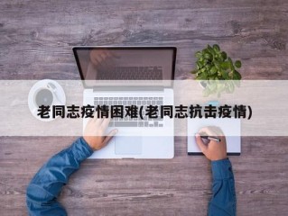 老同志疫情困难(老同志抗击疫情)