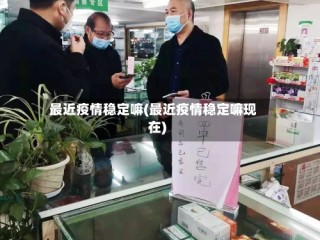 最近疫情稳定嘛(最近疫情稳定嘛现在)