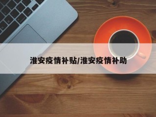 淮安疫情补贴/淮安疫情补助