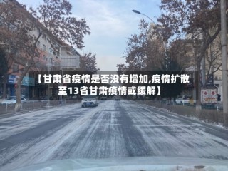 【甘肃省疫情是否没有增加,疫情扩散至13省甘肃疫情或缓解】