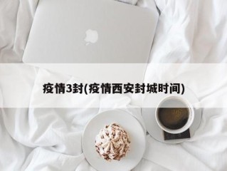 疫情3封(疫情西安封城时间)