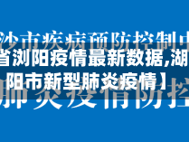 【湖南省浏阳疫情最新数据,湖南省浏阳市新型肺炎疫情】