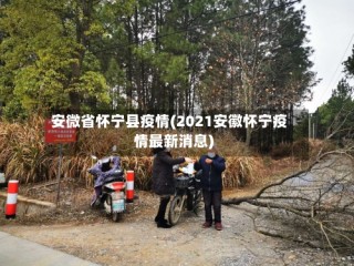 安微省怀宁县疫情(2021安徽怀宁疫情最新消息)