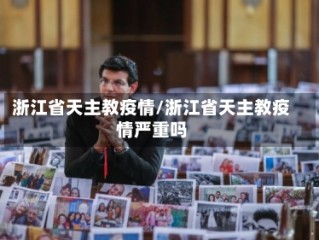 浙江省天主教疫情/浙江省天主教疫情严重吗