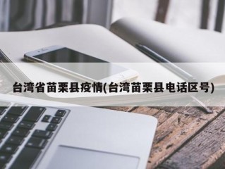 台湾省苗栗县疫情(台湾苗栗县电话区号)