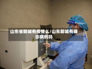 山东省聊城有疫情么/山东聊城有确诊病例吗