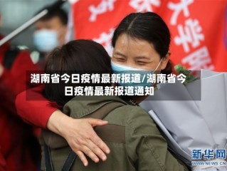 湖南省今日疫情最新报道/湖南省今日疫情最新报道通知
