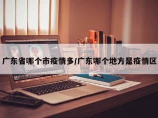 广东省哪个市疫情多/广东哪个地方是疫情区