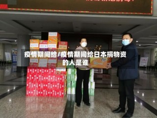 疫情期间给/疫情期间给日本捐物资的人是谁