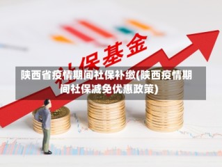 陕西省疫情期间社保补缴(陕西疫情期间社保减免优惠政策)