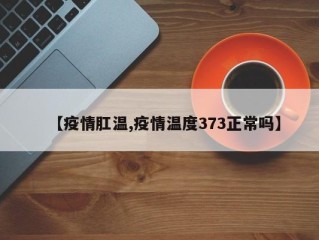 【疫情肛温,疫情温度373正常吗】