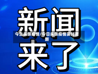 今生头条疫情/今日头条疫情实时更新