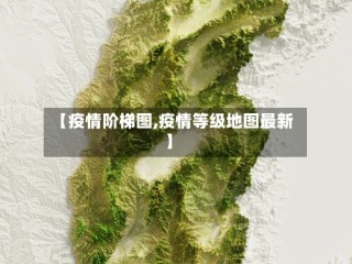 【疫情阶梯图,疫情等级地图最新】
