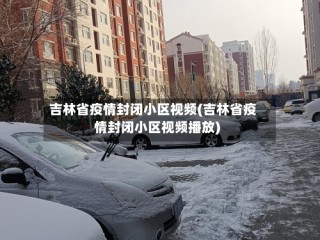 吉林省疫情封闭小区视频(吉林省疫情封闭小区视频播放)
