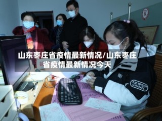 山东枣庄省疫情最新情况/山东枣庄省疫情最新情况今天