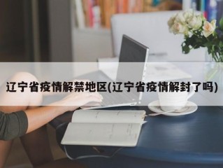 辽宁省疫情解禁地区(辽宁省疫情解封了吗)
