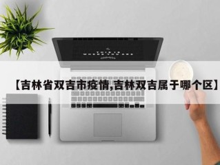 【吉林省双吉市疫情,吉林双吉属于哪个区】