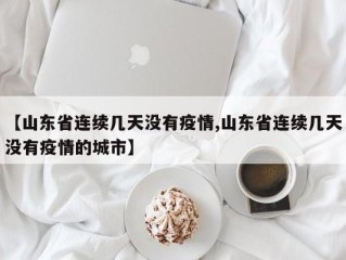 【山东省连续几天没有疫情,山东省连续几天没有疫情的城市】