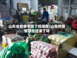 山东省疫情平稳了吗现在/山东的疫情防控结束了吗