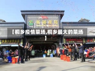 【桐乡疫情菜场,桐乡最大的菜场】