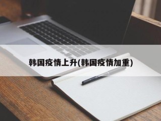 韩国疫情上升(韩国疫情加重)