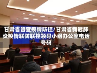 甘肃省督查疫情防控/甘肃省新冠肺炎疫情联防联控领导小组办公室电话号码