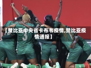 【赞比亚中央省卡布韦疫情,赞比亚疫情通报】