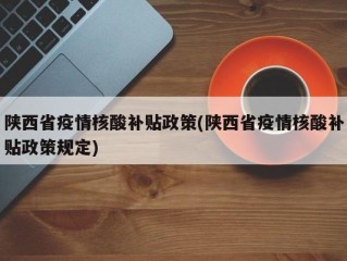 陕西省疫情核酸补贴政策(陕西省疫情核酸补贴政策规定)