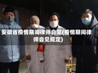 安徽省疫情期间律师会见(疫情期间律师会见规定)