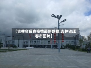 【吉林省珲春疫情最新数据,吉林省珲春市图片】