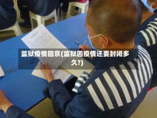监狱疫情回京(监狱因疫情还要封闭多久?)