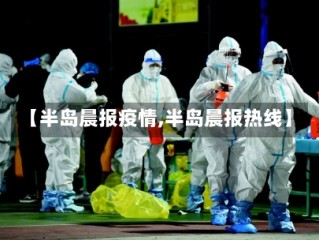 【半岛晨报疫情,半岛晨报热线】