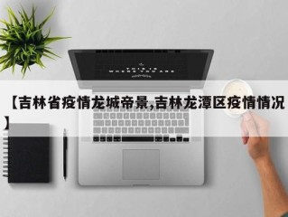 【吉林省疫情龙城帝景,吉林龙潭区疫情情况】